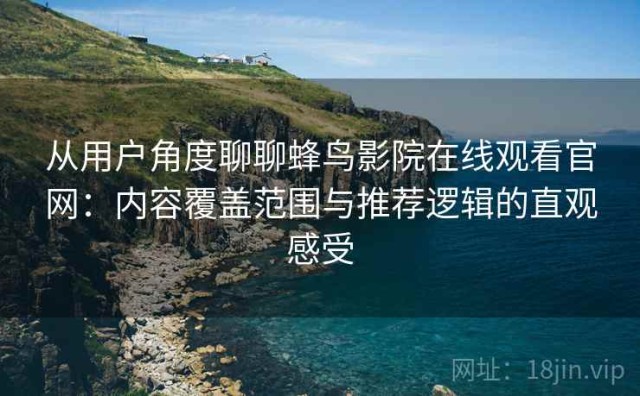 从用户角度聊聊蜂鸟影院在线观看官网：内容覆盖范围与推荐逻辑的直观感受