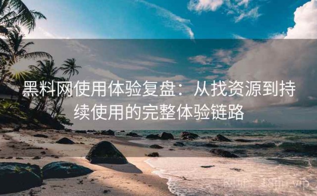 黑料网使用体验复盘：从找资源到持续使用的完整体验链路