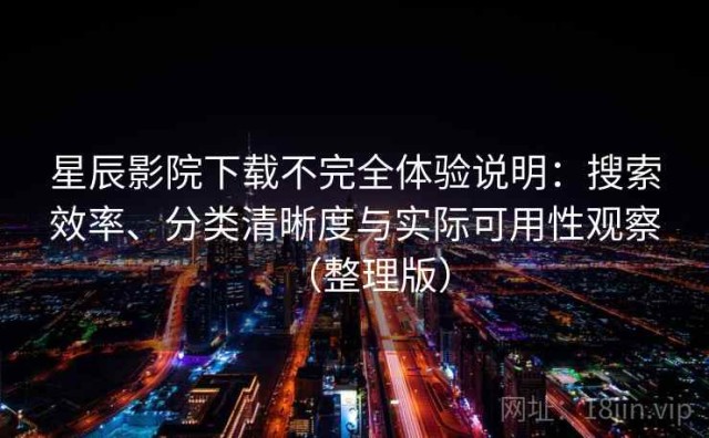 星辰影院下载不完全体验说明：搜索效率、分类清晰度与实际可用性观察（整理版）