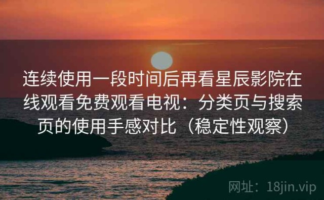 连续使用一段时间后再看星辰影院在线观看免费观看电视：分类页与搜索页的使用手感对比（稳定性观察）
