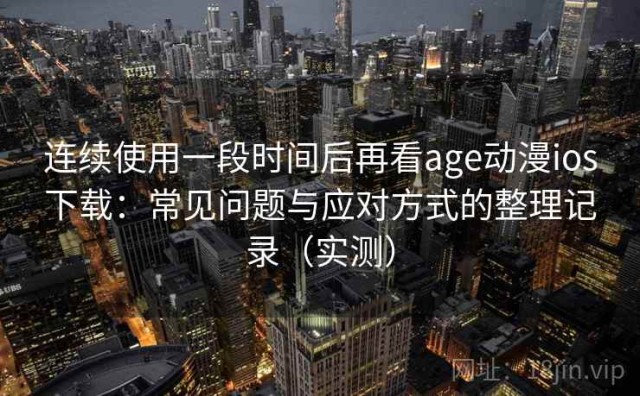 连续使用一段时间后再看age动漫ios下载：常见问题与应对方式的整理记录（实测）
