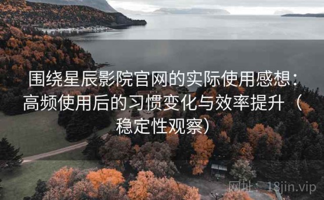 围绕星辰影院官网的实际使用感想：高频使用后的习惯变化与效率提升（稳定性观察）