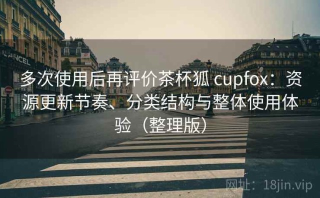多次使用后再评价茶杯狐 cupfox：资源更新节奏、分类结构与整体使用体验（整理版）