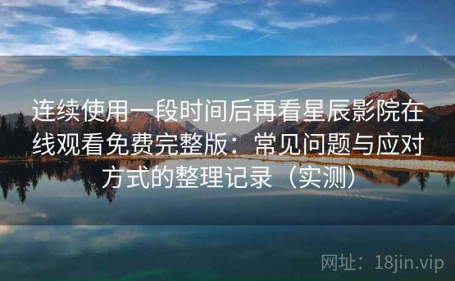 连续使用一段时间后再看星辰影院在线观看免费完整版：常见问题与应对方式的整理记录（实测）