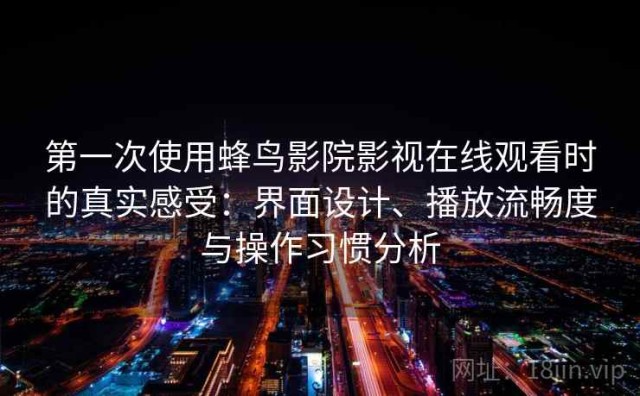第一次使用蜂鸟影院影视在线观看时的真实感受：界面设计、播放流畅度与操作习惯分析