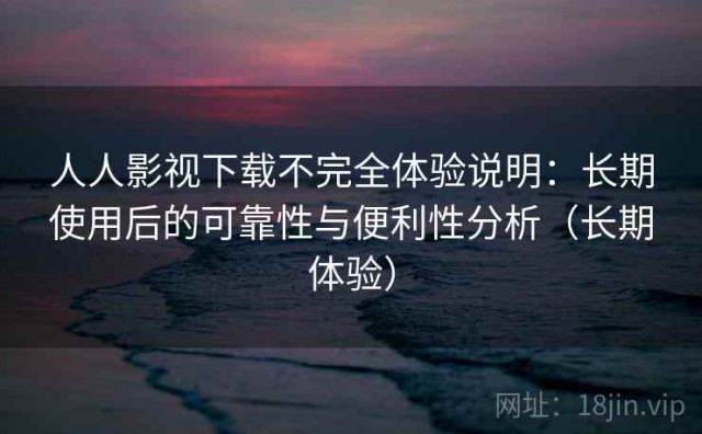 人人影视下载不完全体验说明：长期使用后的可靠性与便利性分析（长期体验）