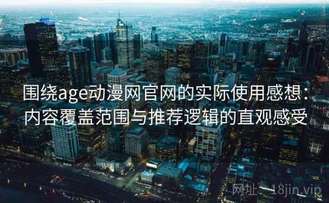 围绕age动漫网官网的实际使用感想：内容覆盖范围与推荐逻辑的直观感受
