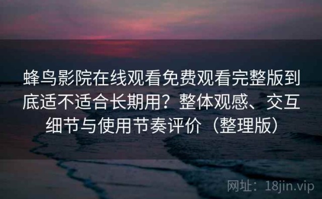 蜂鸟影院在线观看免费观看完整版到底适不适合长期用？整体观感、交互细节与使用节奏评价（整理版）