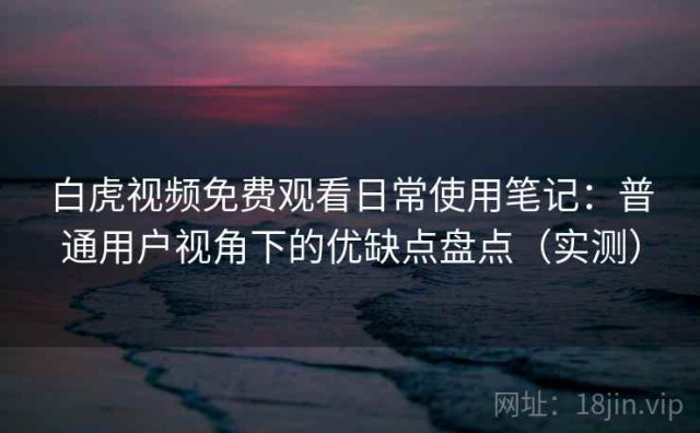 白虎视频免费观看日常使用笔记：普通用户视角下的优缺点盘点（实测）