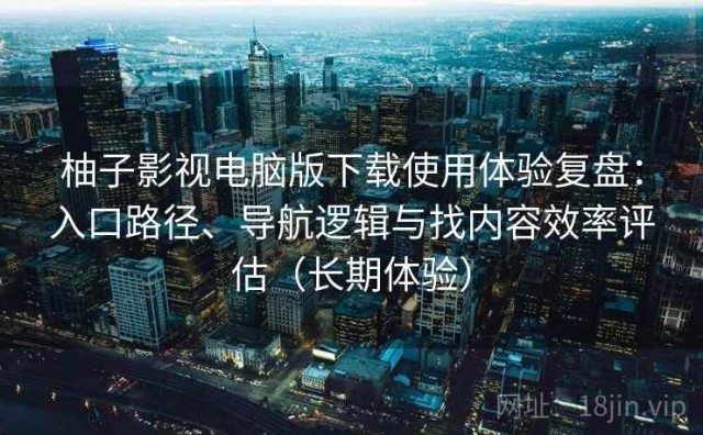 柚子影视电脑版下载使用体验复盘：入口路径、导航逻辑与找内容效率评估（长期体验）