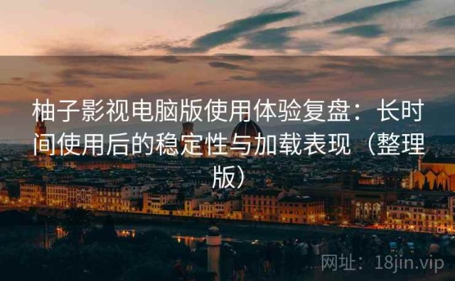 柚子影视电脑版使用体验复盘：长时间使用后的稳定性与加载表现（整理版）