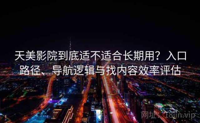 天美影院到底适不适合长期用？入口路径、导航逻辑与找内容效率评估