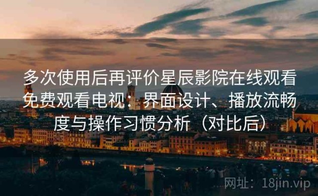 多次使用后再评价星辰影院在线观看免费观看电视：界面设计、播放流畅度与操作习惯分析（对比后）