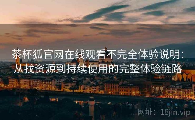 茶杯狐官网在线观看不完全体验说明：从找资源到持续使用的完整体验链路