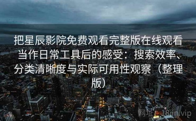 把星辰影院免费观看完整版在线观看当作日常工具后的感受：搜索效率、分类清晰度与实际可用性观察（整理版）