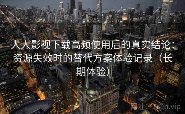 人人影视下载高频使用后的真实结论：资源失效时的替代方案体验记录（长期体验）