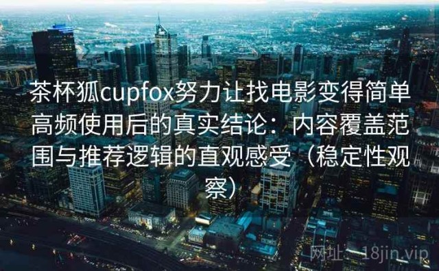 茶杯狐cupfox努力让找电影变得简单高频使用后的真实结论：内容覆盖范围与推荐逻辑的直观感受（稳定性观察）