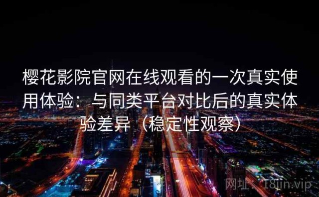 樱花影院官网在线观看的一次真实使用体验：与同类平台对比后的真实体验差异（稳定性观察）