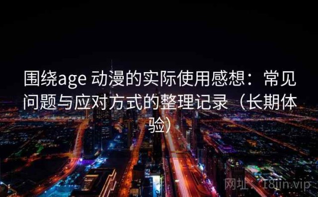 围绕age 动漫的实际使用感想：常见问题与应对方式的整理记录（长期体验）