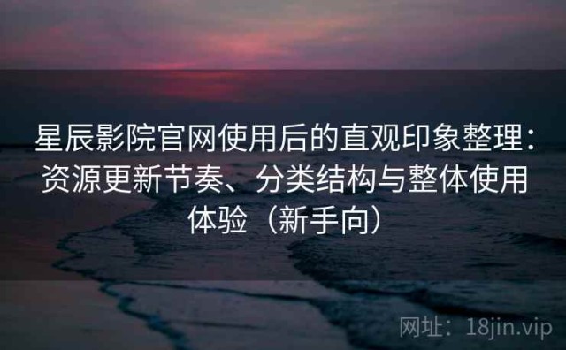 星辰影院官网使用后的直观印象整理：资源更新节奏、分类结构与整体使用体验（新手向）