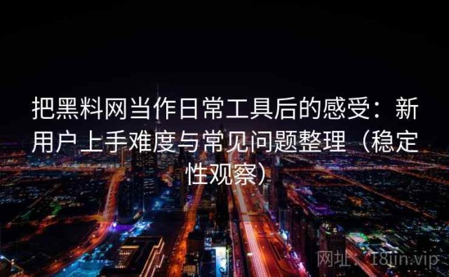 把黑料网当作日常工具后的感受：新用户上手难度与常见问题整理（稳定性观察）