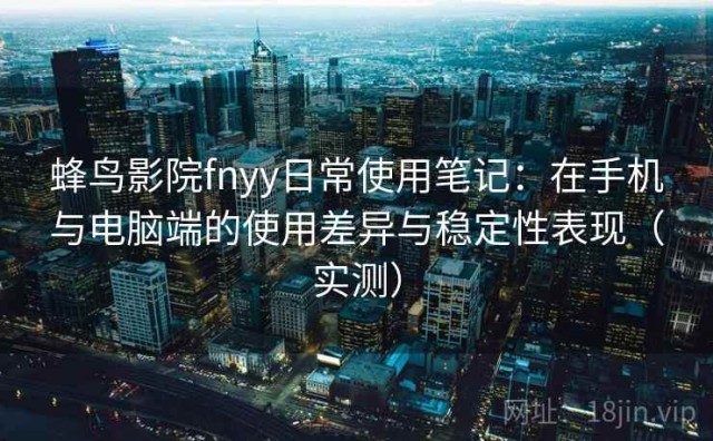 蜂鸟影院fnyy日常使用笔记：在手机与电脑端的使用差异与稳定性表现（实测）
