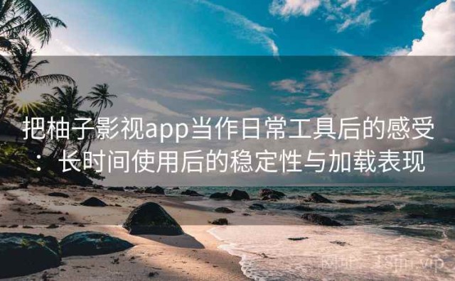 把柚子影视app当作日常工具后的感受：长时间使用后的稳定性与加载表现