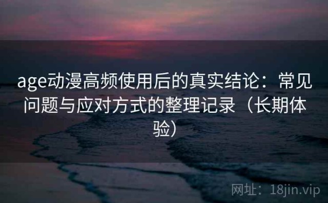 age动漫高频使用后的真实结论：常见问题与应对方式的整理记录（长期体验）