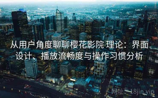 从用户角度聊聊樱花影院 理论：界面设计、播放流畅度与操作习惯分析