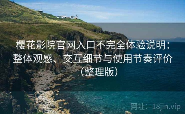 樱花影院官网入口不完全体验说明：整体观感、交互细节与使用节奏评价（整理版）