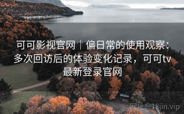 可可影视官网｜偏日常的使用观察：多次回访后的体验变化记录，可可tv最新登录官网