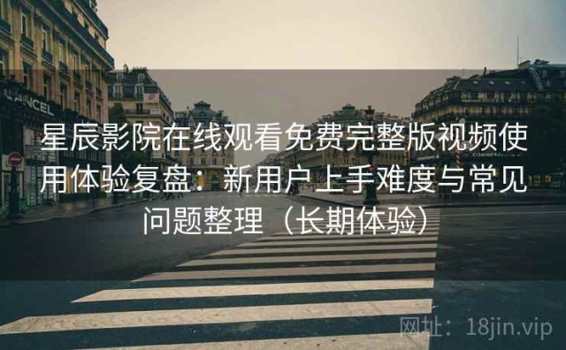 星辰影院在线观看免费完整版视频使用体验复盘：新用户上手难度与常见问题整理（长期体验）