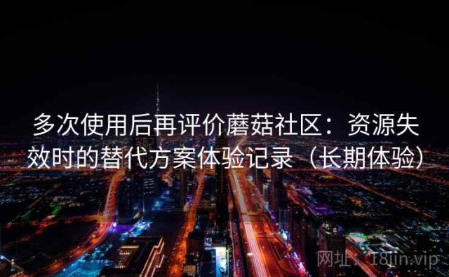 多次使用后再评价蘑菇社区：资源失效时的替代方案体验记录（长期体验）