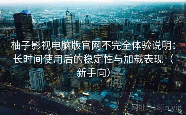 柚子影视电脑版官网不完全体验说明：长时间使用后的稳定性与加载表现（新手向）