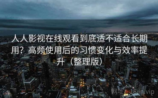 人人影视在线观看到底适不适合长期用？高频使用后的习惯变化与效率提升（整理版）