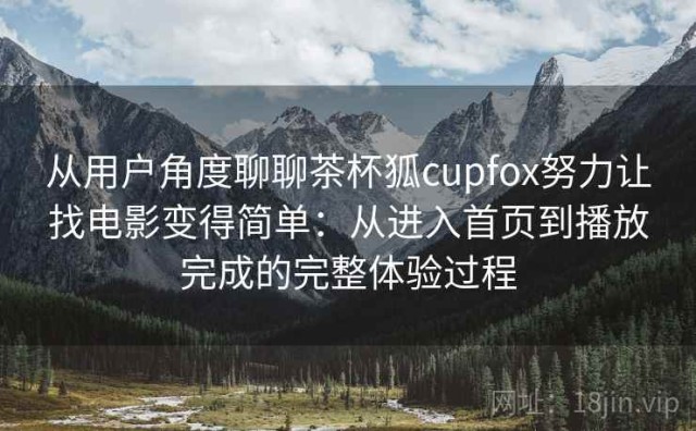 从用户角度聊聊茶杯狐cupfox努力让找电影变得简单：从进入首页到播放完成的完整体验过程