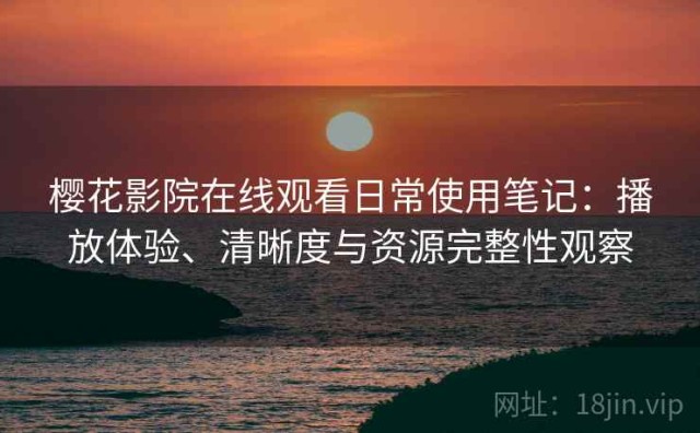 樱花影院在线观看日常使用笔记：播放体验、清晰度与资源完整性观察