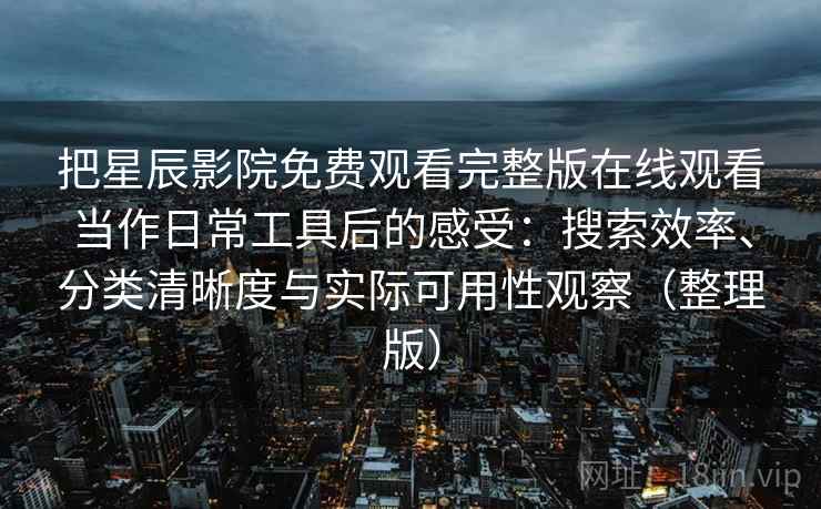 把星辰影院免费观看完整版在线观看当作日常工具后的感受：搜索效率、分类清晰度与实际可用性观察（整理版）