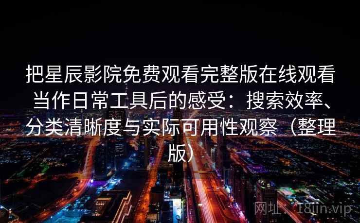 把星辰影院免费观看完整版在线观看当作日常工具后的感受：搜索效率、分类清晰度与实际可用性观察（整理版）