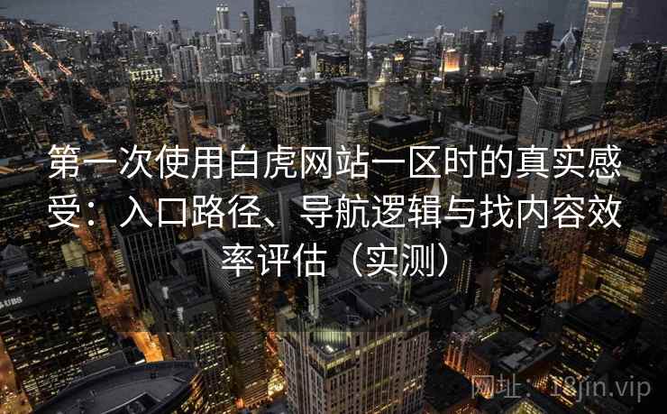 第一次使用白虎网站一区时的真实感受：入口路径、导航逻辑与找内容效率评估（实测）