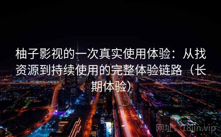 柚子影视的一次真实使用体验：从找资源到持续使用的完整体验链路（长期体验）