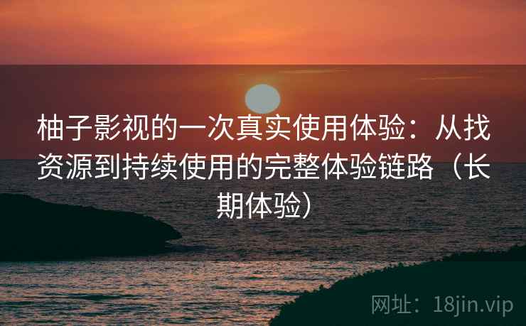 柚子影视的一次真实使用体验：从找资源到持续使用的完整体验链路（长期体验）