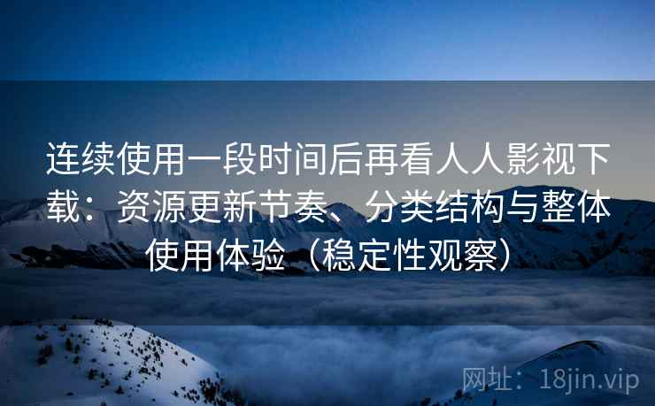 连续使用一段时间后再看人人影视下载：资源更新节奏、分类结构与整体使用体验（稳定性观察）