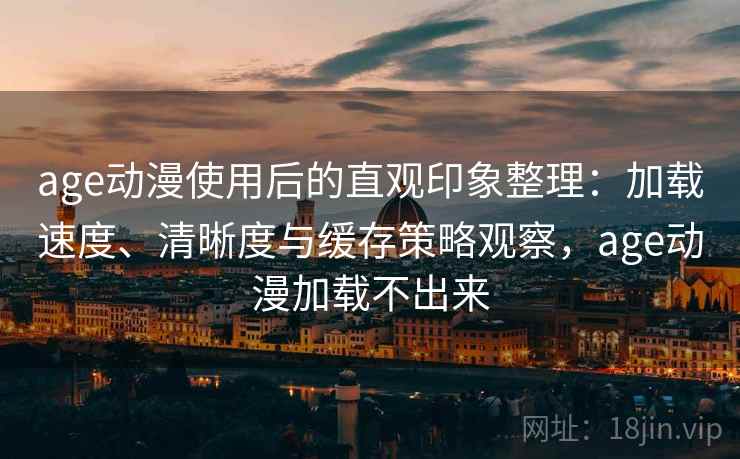 age动漫使用后的直观印象整理：加载速度、清晰度与缓存策略观察，age动漫加载不出来