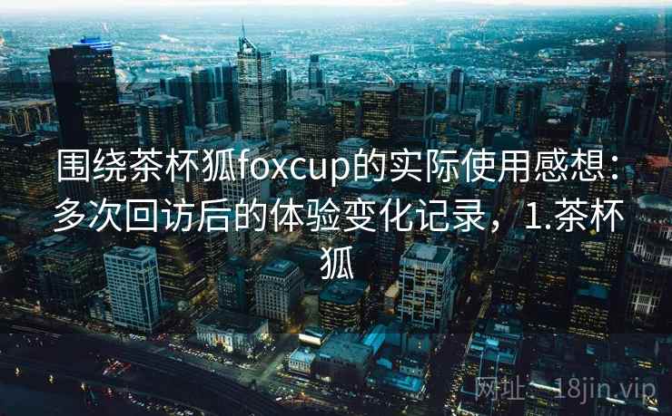 围绕茶杯狐foxcup的实际使用感想：多次回访后的体验变化记录，1.茶杯狐