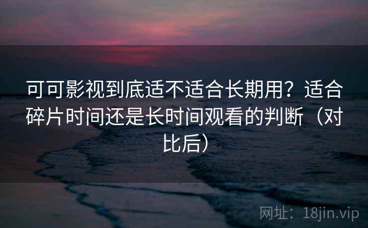 可可影视到底适不适合长期用？适合碎片时间还是长时间观看的判断（对比后）