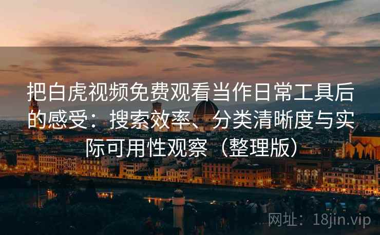 把白虎视频免费观看当作日常工具后的感受：搜索效率、分类清晰度与实际可用性观察（整理版）