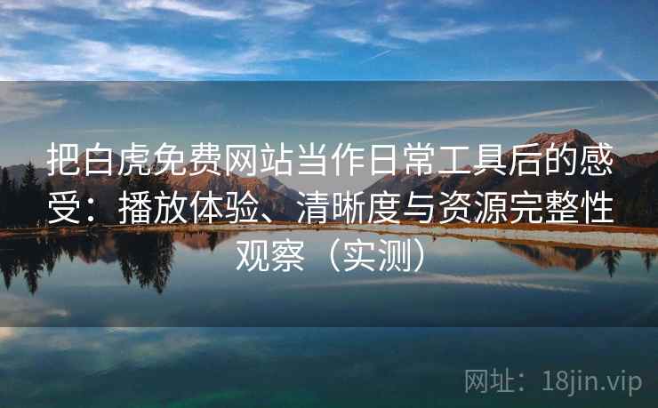 把白虎免费网站当作日常工具后的感受：播放体验、清晰度与资源完整性观察（实测）