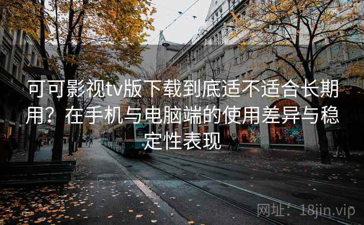可可影视tv版下载到底适不适合长期用？在手机与电脑端的使用差异与稳定性表现