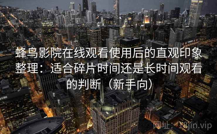 蜂鸟影院在线观看使用后的直观印象整理：适合碎片时间还是长时间观看的判断（新手向）